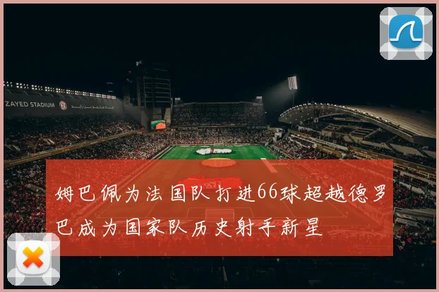 姆巴佩为法国队打进66球超越德罗巴成为国家队历史射手新星