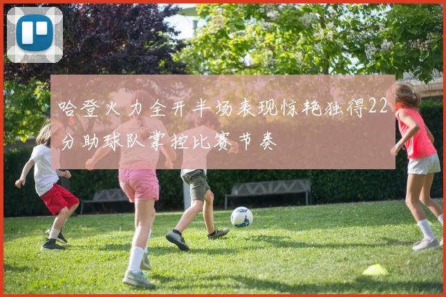哈登火力全开半场表现惊艳独得22分助球队掌控比赛节奏