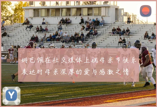 姆巴佩在社交媒体上祝母亲节快乐表达对母亲深厚的爱与感激之情
