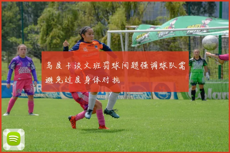 乌度卡谈文班罚球问题强调球队需避免过度身体对抗