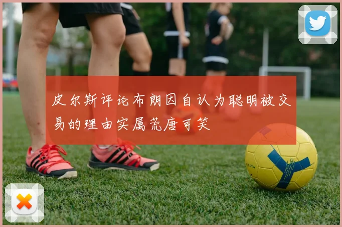 皮尔斯评论布朗因自认为聪明被交易的理由实属荒唐可笑