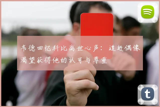 韦德回忆科比离世心声：追赶偶像渴望获得他的认可与尊重