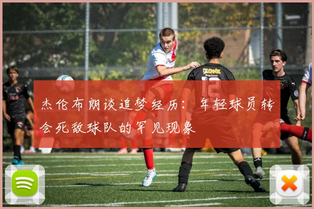 杰伦布朗谈追梦经历：年轻球员转会死敌球队的罕见现象