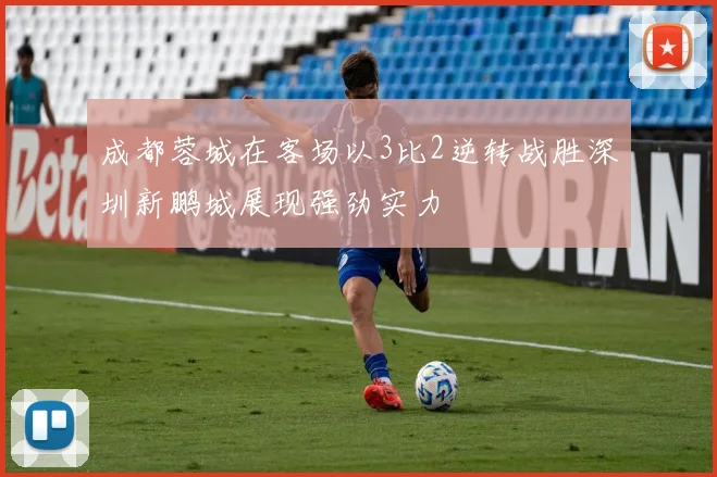 成都蓉城在客场以3比2逆转战胜深圳新鹏城展现强劲实力