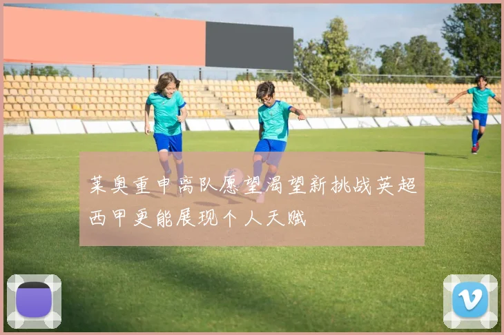 莱奥重申离队愿望渴望新挑战英超西甲更能展现个人天赋