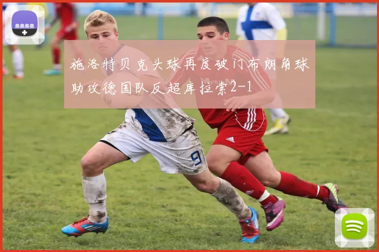 施洛特贝克头球再度破门布朗角球助攻德国队反超库拉索2-1