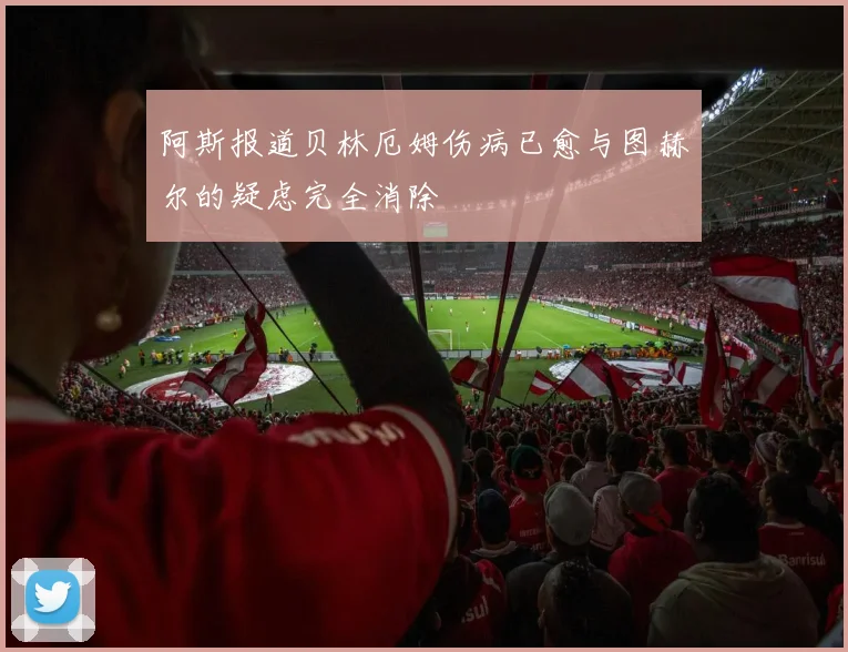 阿斯报道贝林厄姆伤病已愈与图赫尔的疑虑完全消除