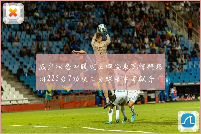 威少状态回暖过去四场表现惊艳场均225分7助攻三分球命中率飙升