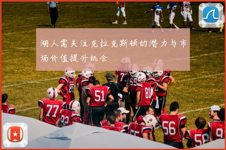 湖人需关注克拉克斯顿的潜力与市场价值提升机会