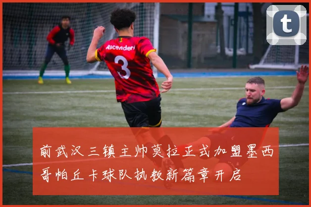 前武汉三镇主帅莫拉正式加盟墨西哥帕丘卡球队执教新篇章开启