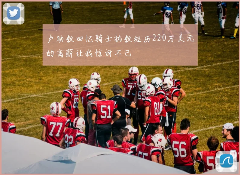 卢助教回忆骑士执教经历220万美元的高薪让我惊讶不已