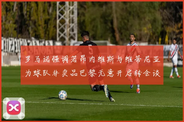 罗马诺强调若昂内维斯与维蒂尼亚为球队非卖品巴黎无意开启转会谈判