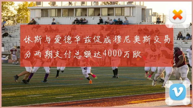 休斯与爱德华兹促成穆尼奥斯交易分两期支付总额达4000万欧