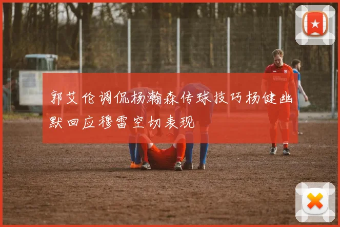 郭艾伦调侃杨瀚森传球技巧杨健幽默回应穆雷空切表现