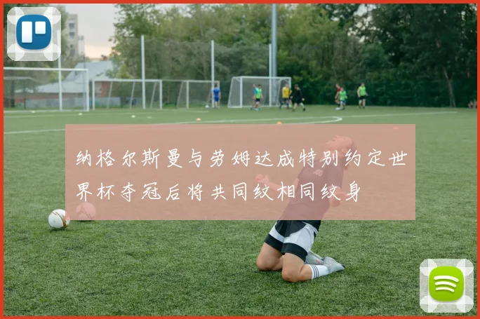 纳格尔斯曼与劳姆达成特别约定世界杯夺冠后将共同纹相同纹身