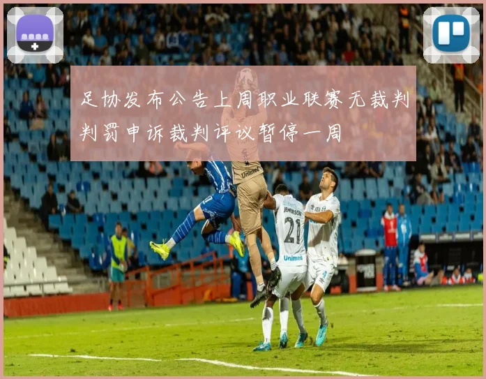 足协发布公告上周职业联赛无裁判判罚申诉裁判评议暂停一周