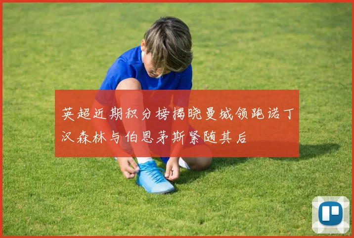 英超近期积分榜揭晓曼城领跑诺丁汉森林与伯恩茅斯紧随其后