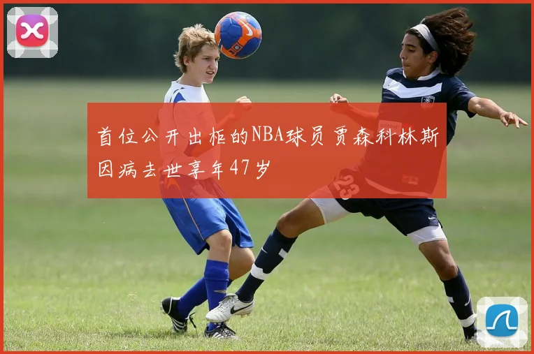 首位公开出柜的NBA球员贾森科林斯因病去世享年47岁