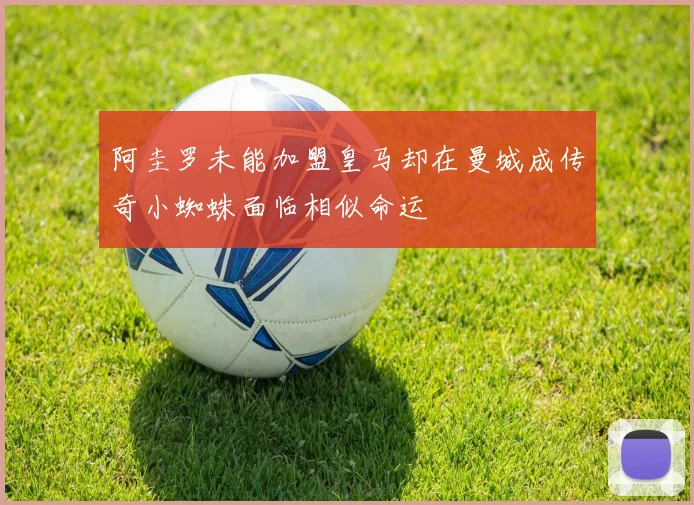 阿圭罗未能加盟皇马却在曼城成传奇小蜘蛛面临相似命运