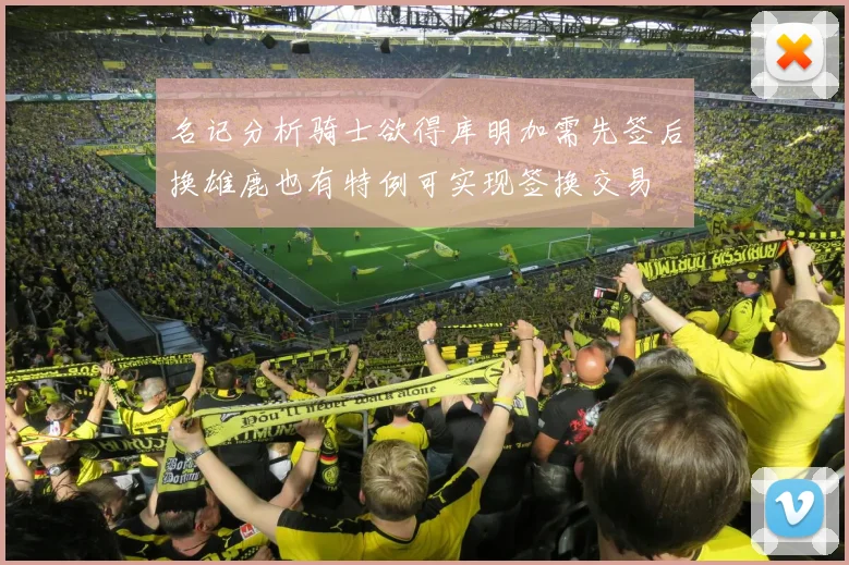 名记分析骑士欲得库明加需先签后换雄鹿也有特例可实现签换交易