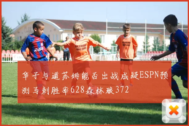 华子与道苏姆能否出战成疑ESPN预测马刺胜率628森林狼372