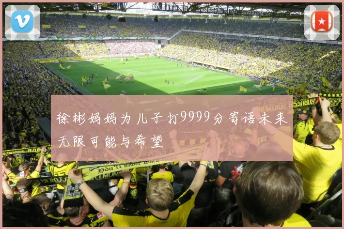 徐彬妈妈为儿子打9999分寄语未来无限可能与希望