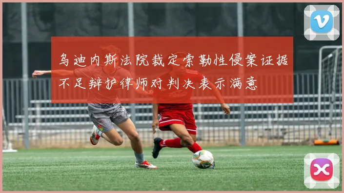 乌迪内斯法院裁定索勒性侵案证据不足辩护律师对判决表示满意