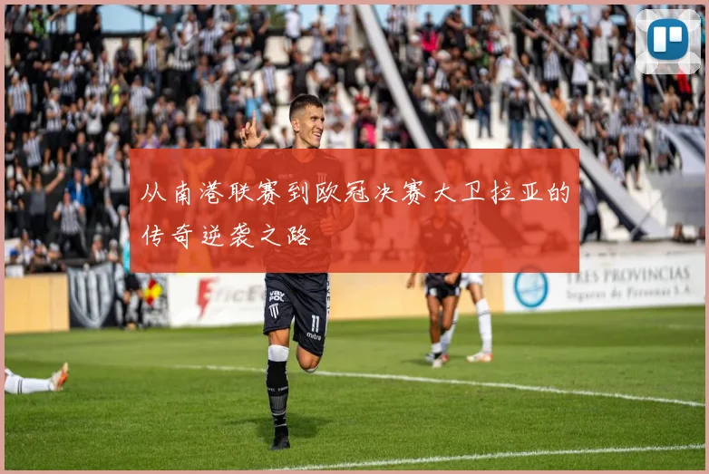 从南港联赛到欧冠决赛大卫拉亚的传奇逆袭之路