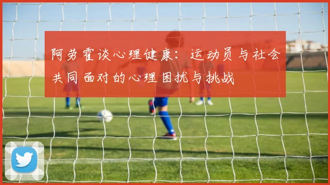 阿劳霍谈心理健康：运动员与社会共同面对的心理困扰与挑战