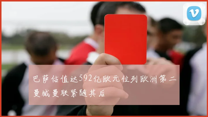 巴萨估值达592亿欧元位列欧洲第二曼城曼联紧随其后