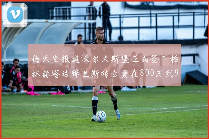 德天空报道沃尔夫斯堡正式签下柏林赫塔边锋里斯转会费在800万到900万欧之间