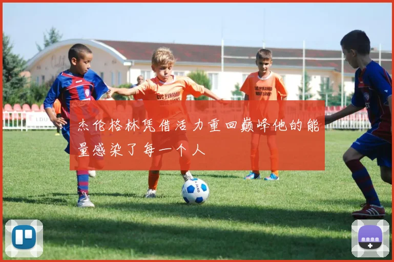 杰伦格林凭借活力重回巅峰他的能量感染了每一个人