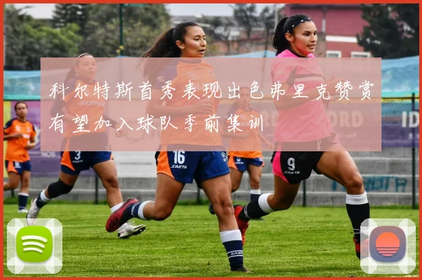 科尔特斯首秀表现出色弗里克赞赏有望加入球队季前集训